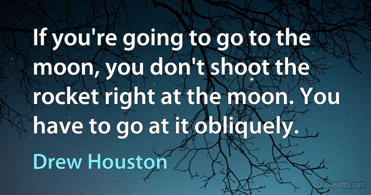 If you're going to go to the moon, you don't shoot the rocket right at the moon. You have to go at it obliquely. (Drew Houston)