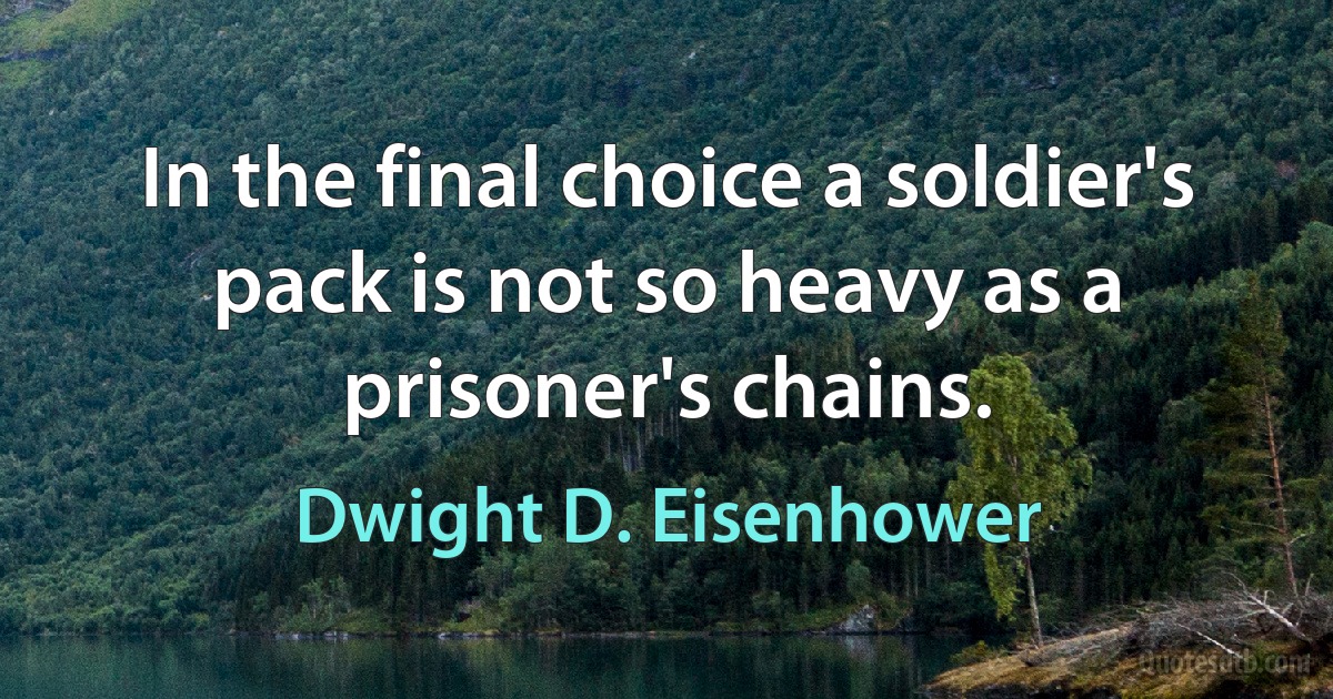 In the final choice a soldier's pack is not so heavy as a prisoner's chains. (Dwight D. Eisenhower)