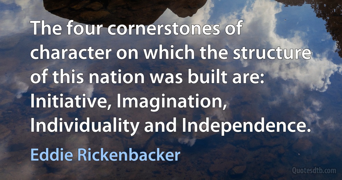 The four cornerstones of character on which the structure of this nation was built are: Initiative, Imagination, Individuality and Independence. (Eddie Rickenbacker)