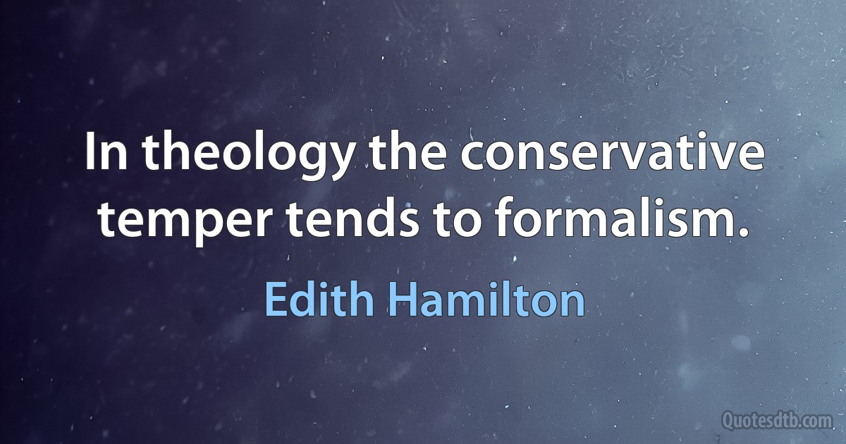 In theology the conservative temper tends to formalism. (Edith Hamilton)