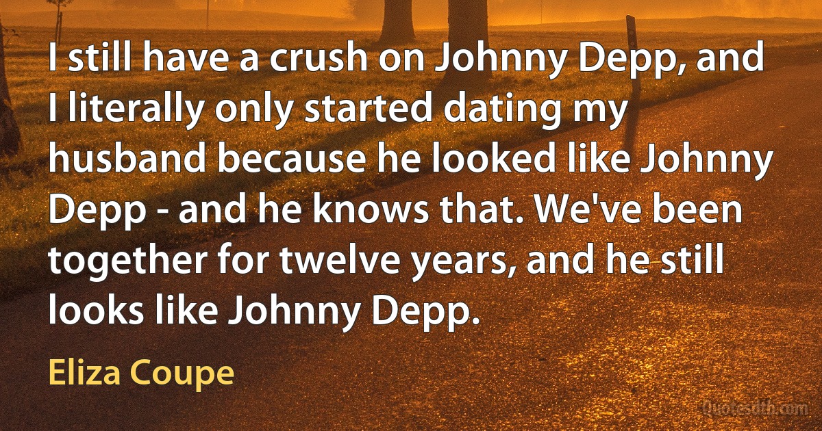 I still have a crush on Johnny Depp, and I literally only started dating my husband because he looked like Johnny Depp - and he knows that. We've been together for twelve years, and he still looks like Johnny Depp. (Eliza Coupe)