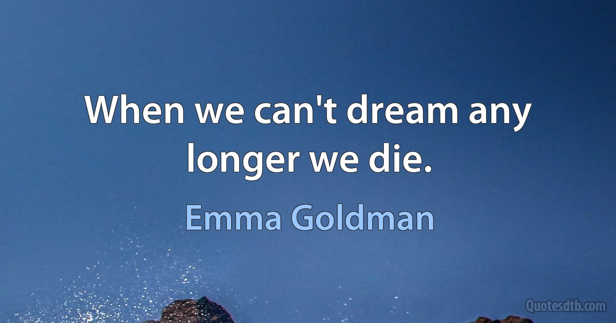 When we can't dream any longer we die. (Emma Goldman)