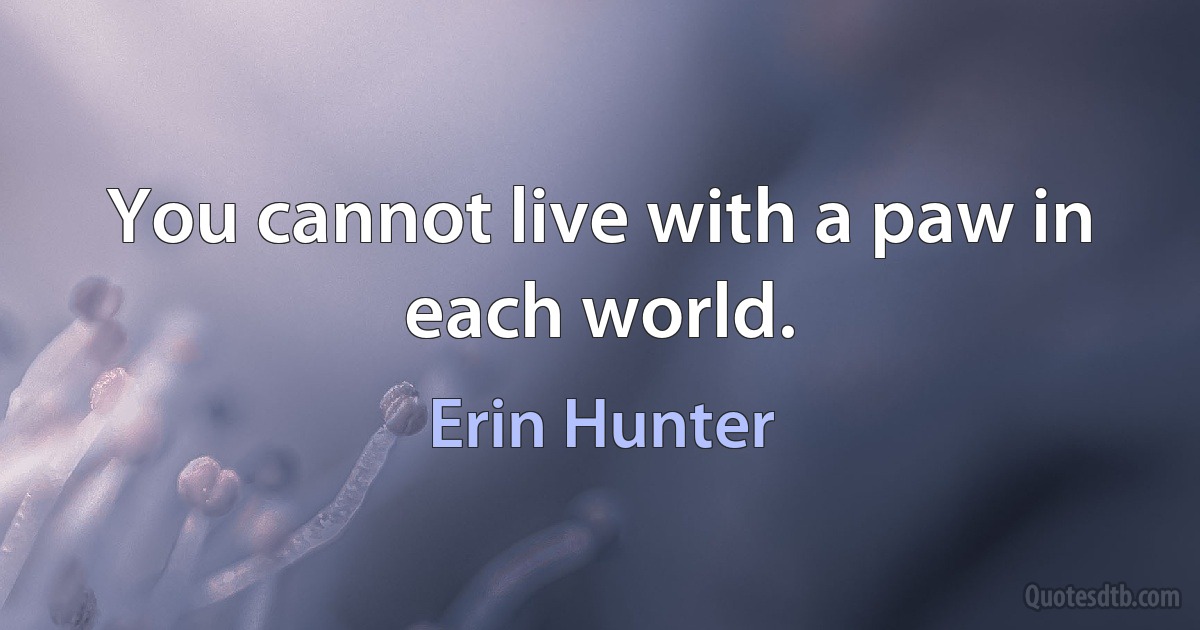 You cannot live with a paw in each world. (Erin Hunter)