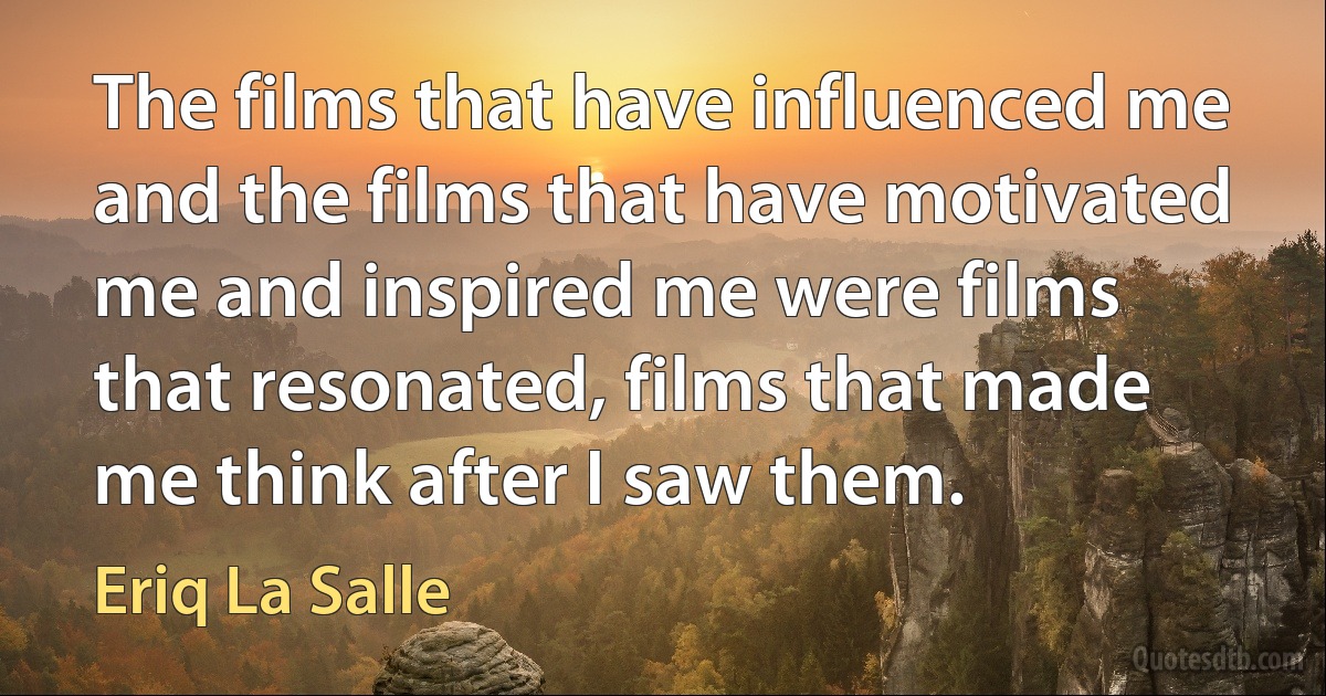 The films that have influenced me and the films that have motivated me and inspired me were films that resonated, films that made me think after I saw them. (Eriq La Salle)