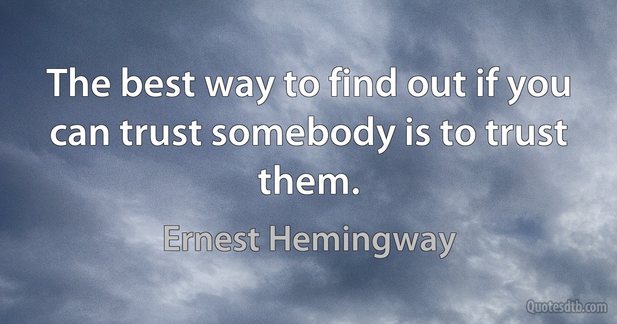 The best way to find out if you can trust somebody is to trust them. (Ernest Hemingway)