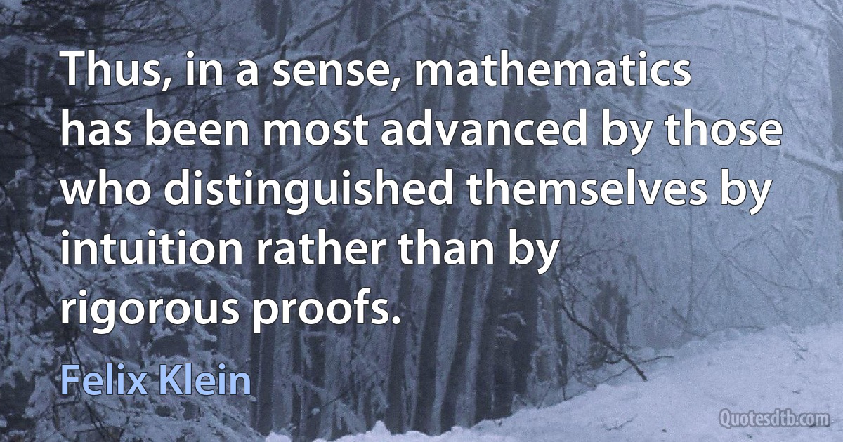 Thus, in a sense, mathematics has been most advanced by those who distinguished themselves by intuition rather than by rigorous proofs. (Felix Klein)