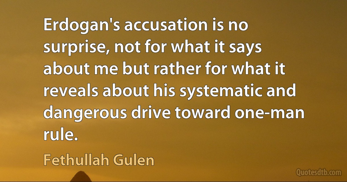 Erdogan's accusation is no surprise, not for what it says about me but rather for what it reveals about his systematic and dangerous drive toward one-man rule. (Fethullah Gulen)