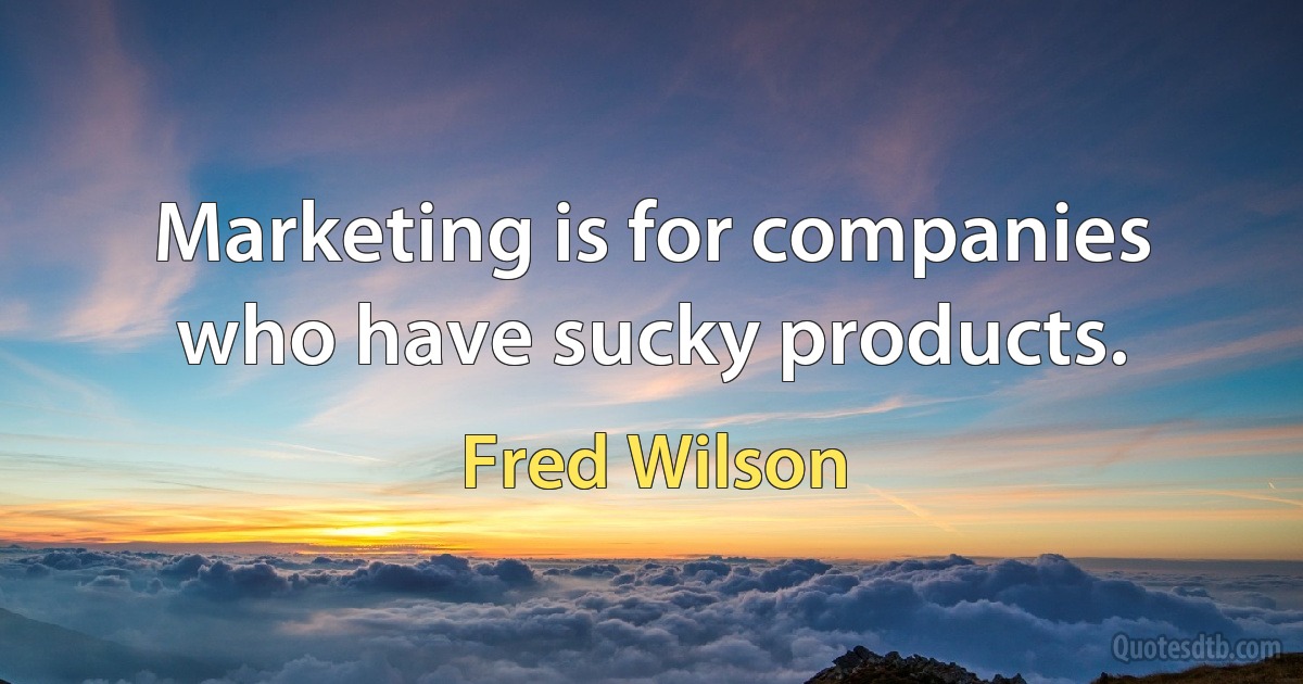 Marketing is for companies who have sucky products. (Fred Wilson)