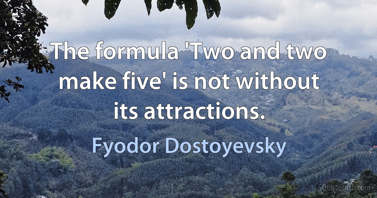 The formula 'Two and two make five' is not without its attractions. (Fyodor Dostoyevsky)