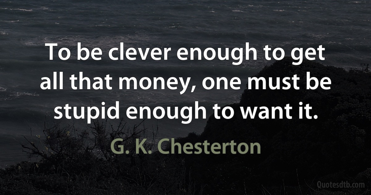 To be clever enough to get all that money, one must be stupid enough to want it. (G. K. Chesterton)