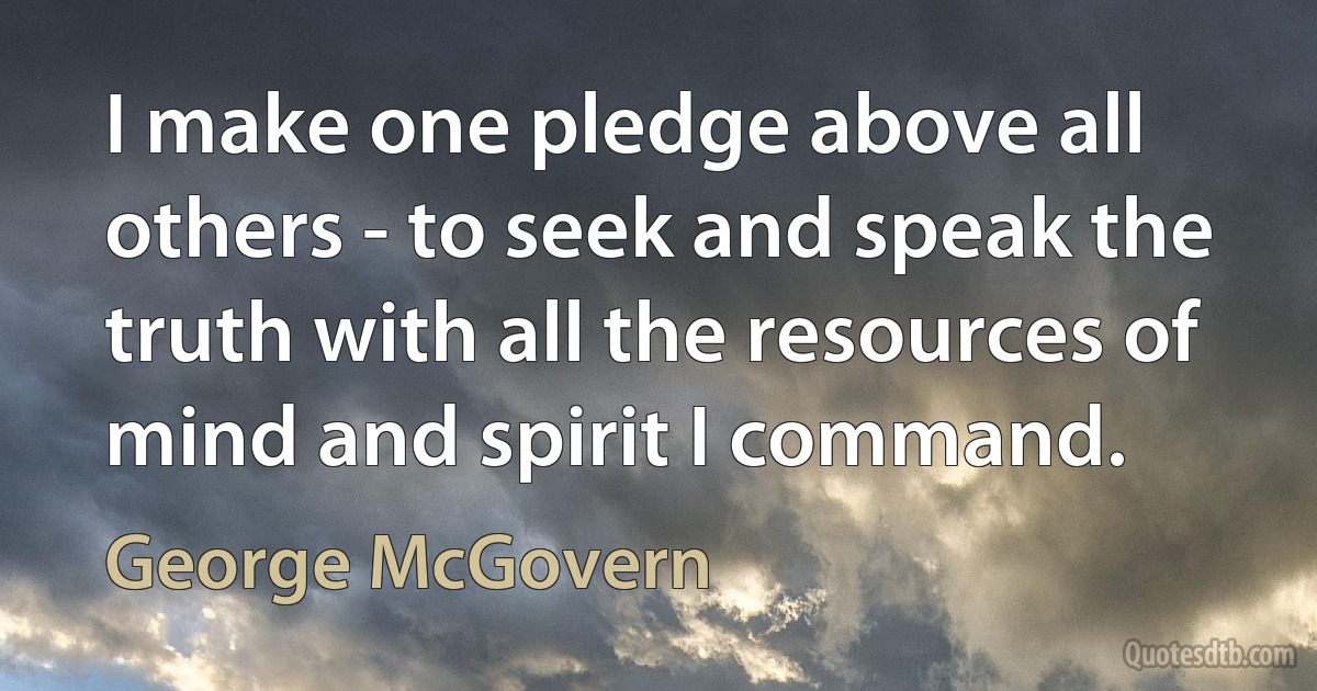 I make one pledge above all others - to seek and speak the truth with all the resources of mind and spirit I command. (George McGovern)