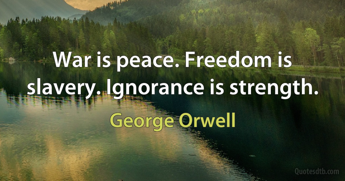 War is peace. Freedom is slavery. Ignorance is strength. (George Orwell)