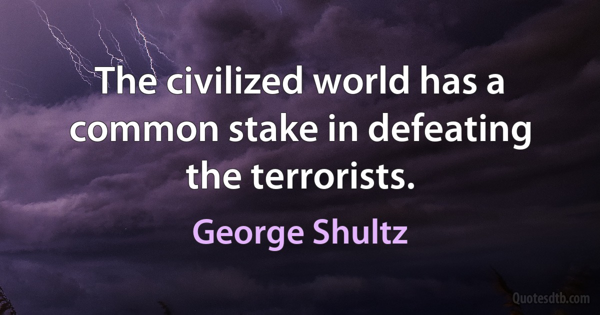 The civilized world has a common stake in defeating the terrorists. (George Shultz)