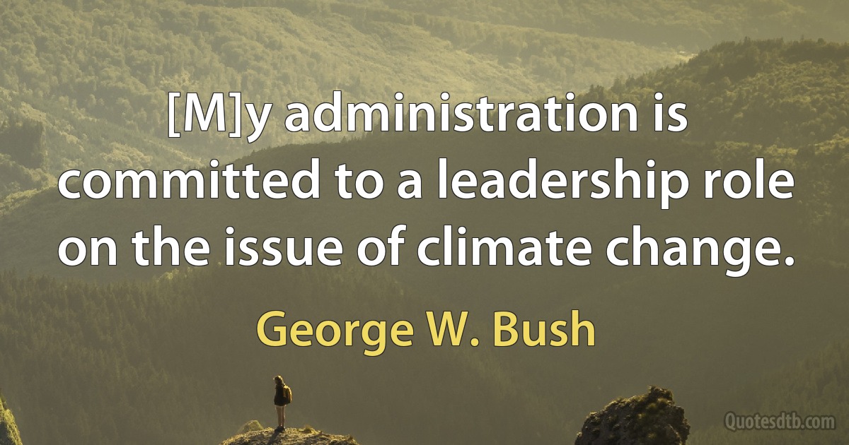 [M]y administration is committed to a leadership role on the issue of climate change. (George W. Bush)