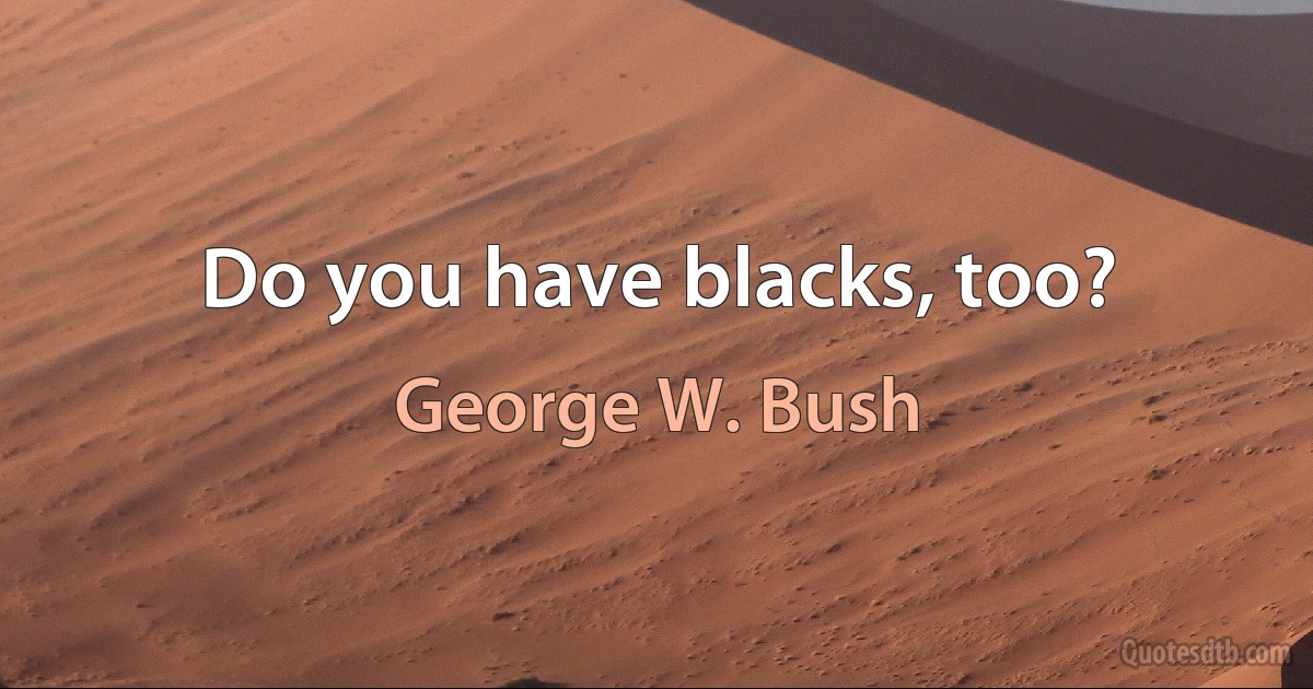 Do you have blacks, too? (George W. Bush)