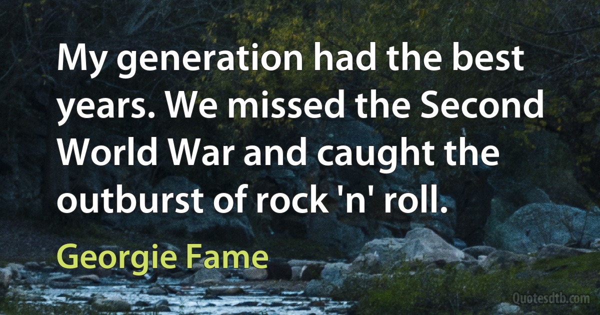 My generation had the best years. We missed the Second World War and caught the outburst of rock 'n' roll. (Georgie Fame)