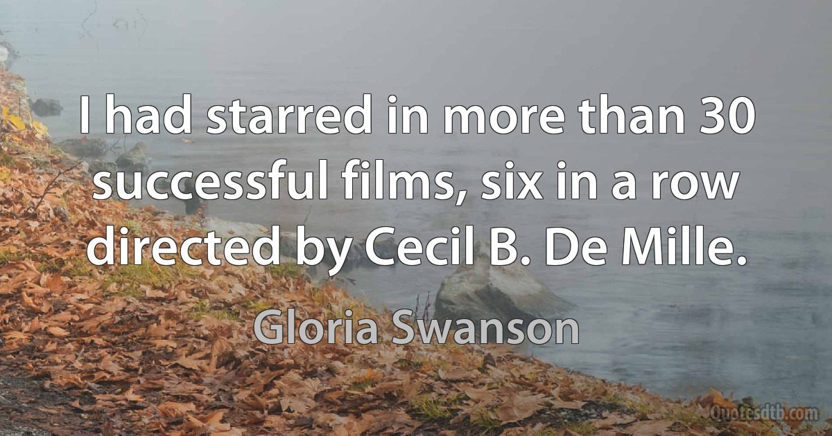 I had starred in more than 30 successful films, six in a row directed by Cecil B. De Mille. (Gloria Swanson)