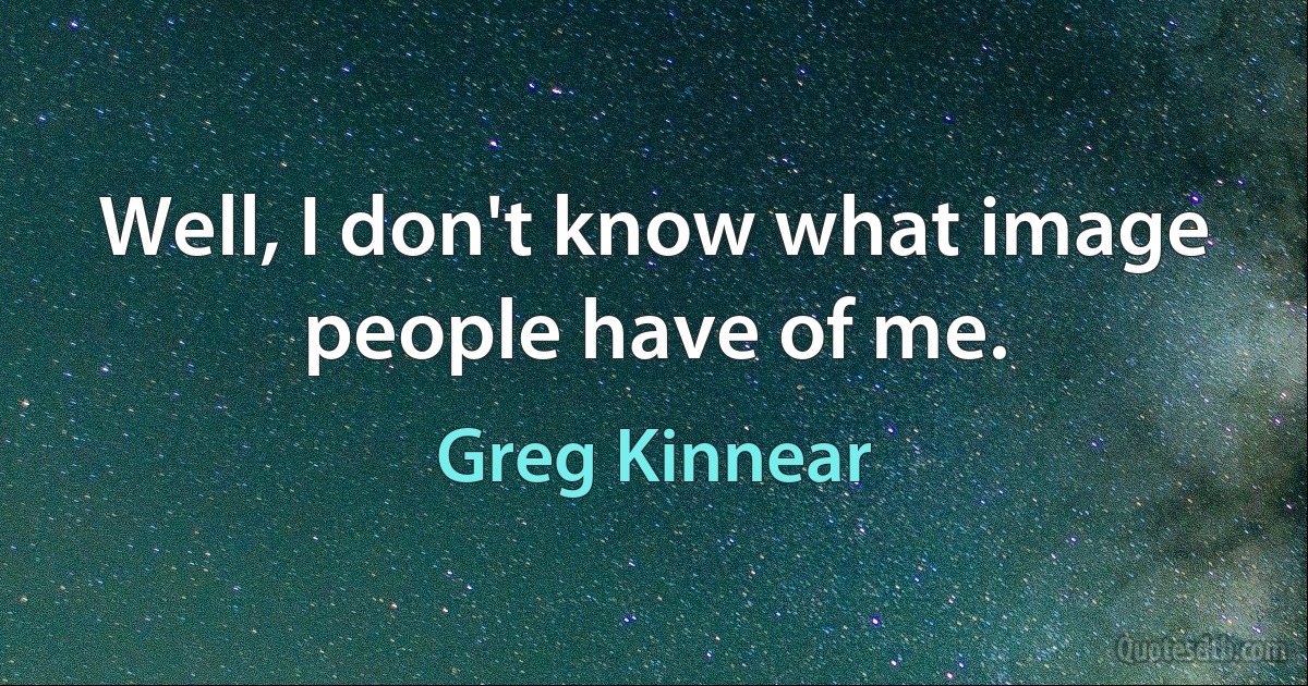 Well, I don't know what image people have of me. (Greg Kinnear)