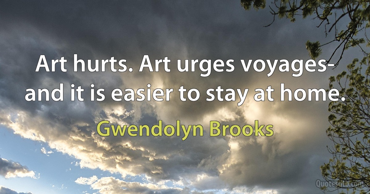 Art hurts. Art urges voyages-
and it is easier to stay at home. (Gwendolyn Brooks)