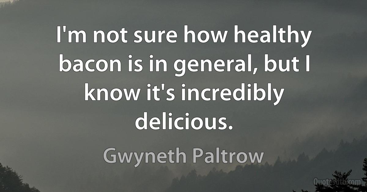 I'm not sure how healthy bacon is in general, but I know it's incredibly delicious. (Gwyneth Paltrow)