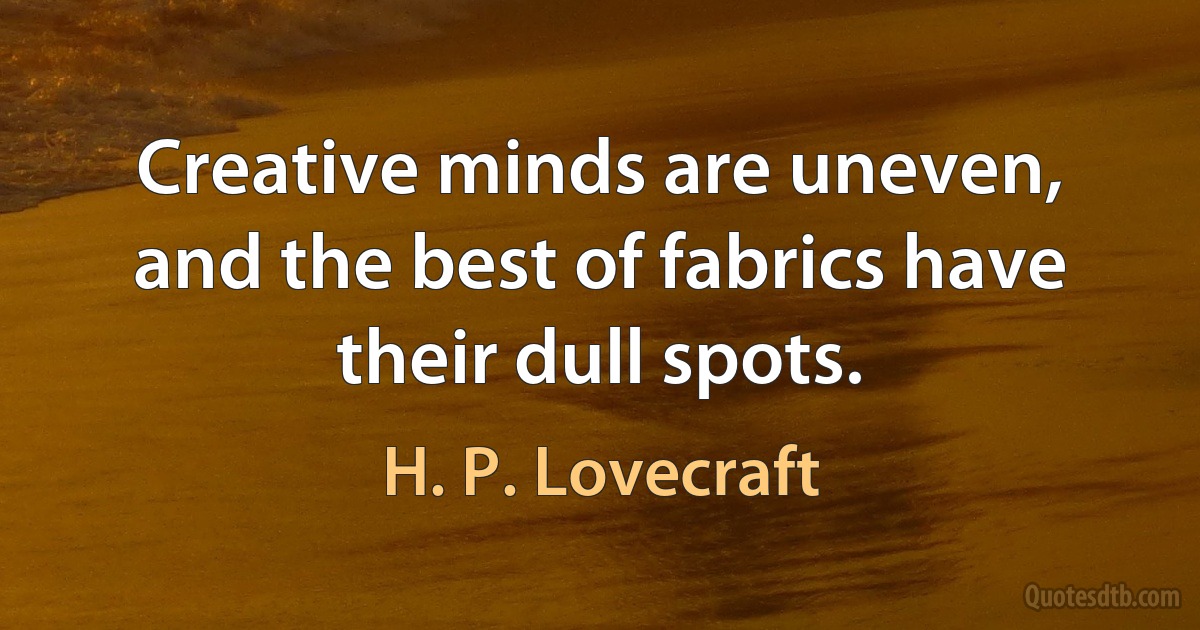 Creative minds are uneven, and the best of fabrics have their dull spots. (H. P. Lovecraft)