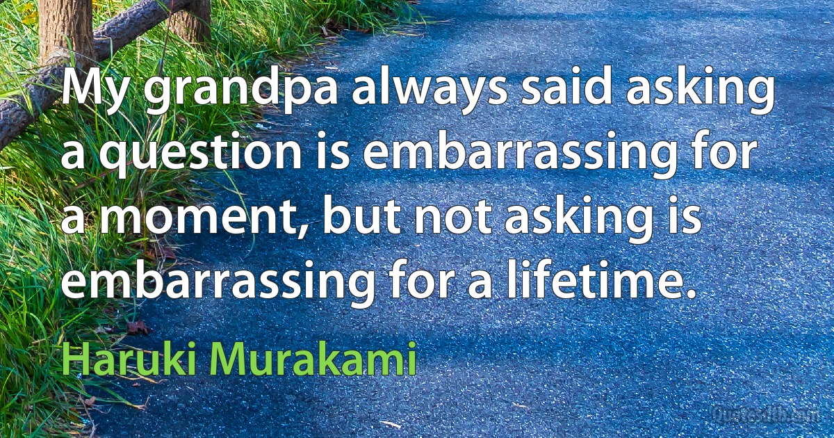 My grandpa always said asking a question is embarrassing for a moment, but not asking is embarrassing for a lifetime. (Haruki Murakami)