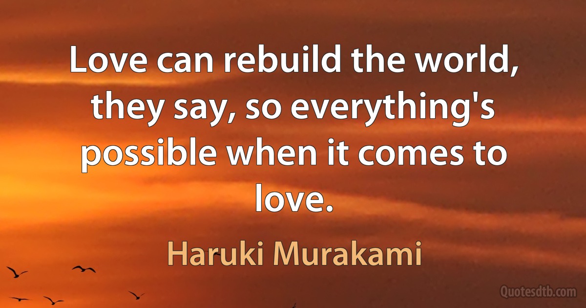 Love can rebuild the world, they say, so everything's possible when it comes to love. (Haruki Murakami)