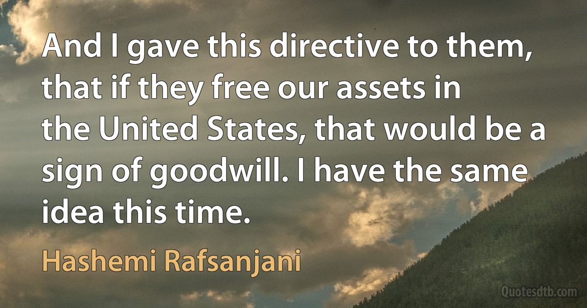 And I gave this directive to them, that if they free our assets in the United States, that would be a sign of goodwill. I have the same idea this time. (Hashemi Rafsanjani)