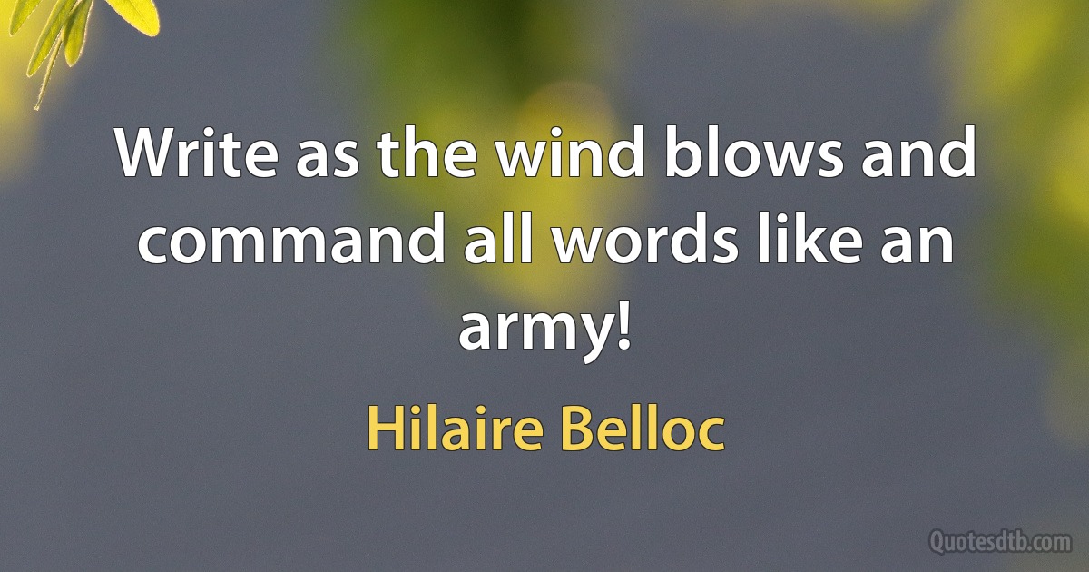 Write as the wind blows and command all words like an army! (Hilaire Belloc)