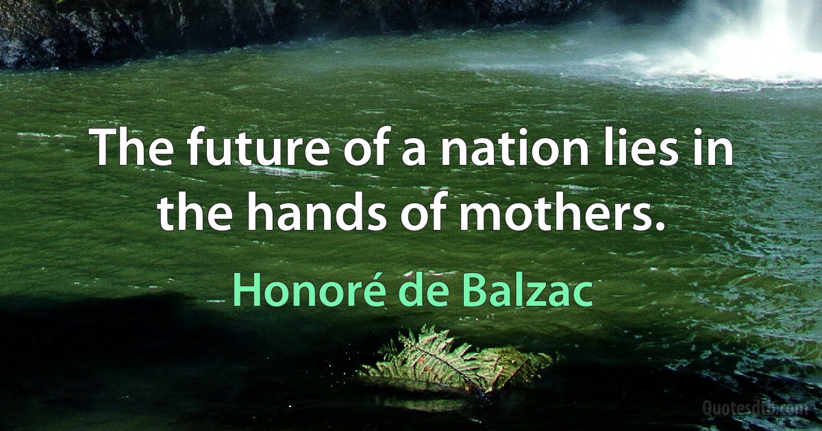 The future of a nation lies in the hands of mothers. (Honoré de Balzac)