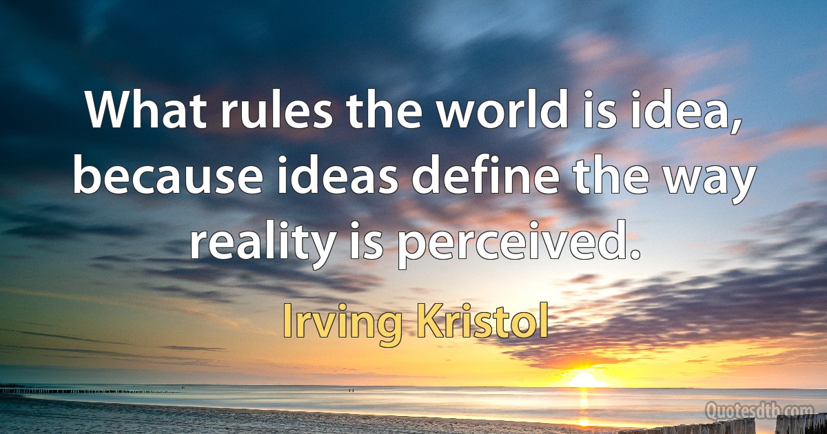 What rules the world is idea, because ideas define the way reality is perceived. (Irving Kristol)