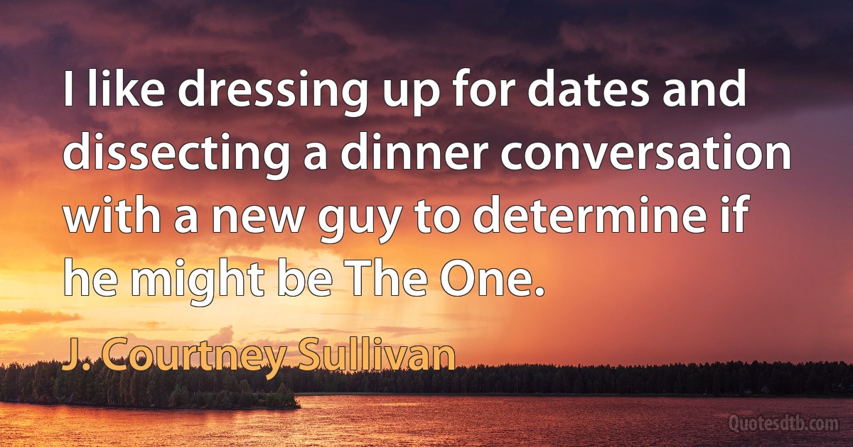 I like dressing up for dates and dissecting a dinner conversation with a new guy to determine if he might be The One. (J. Courtney Sullivan)