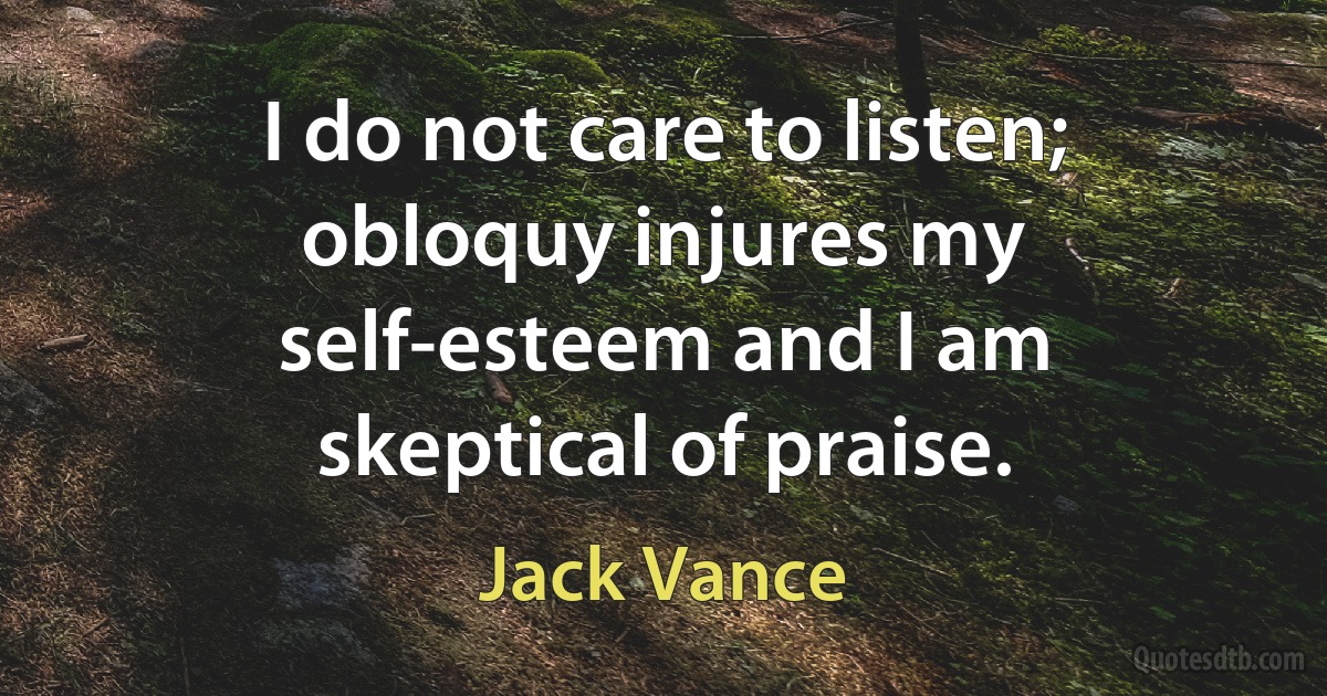 I do not care to listen; obloquy injures my self-esteem and I am skeptical of praise. (Jack Vance)