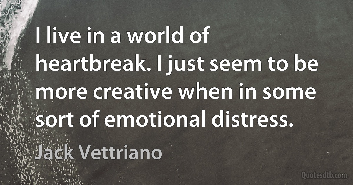 I live in a world of heartbreak. I just seem to be more creative when in some sort of emotional distress. (Jack Vettriano)