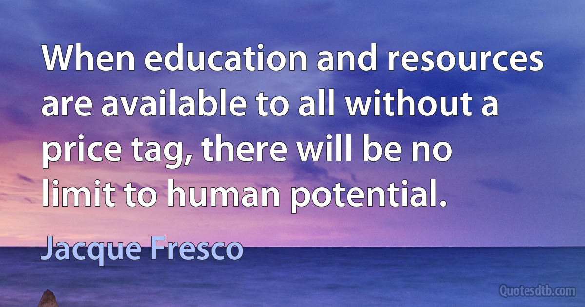 When education and resources are available to all without a price tag, there will be no limit to human potential. (Jacque Fresco)