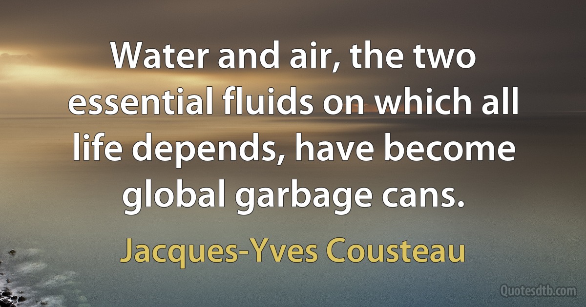 Water and air, the two essential fluids on which all life depends, have become global garbage cans. (Jacques-Yves Cousteau)