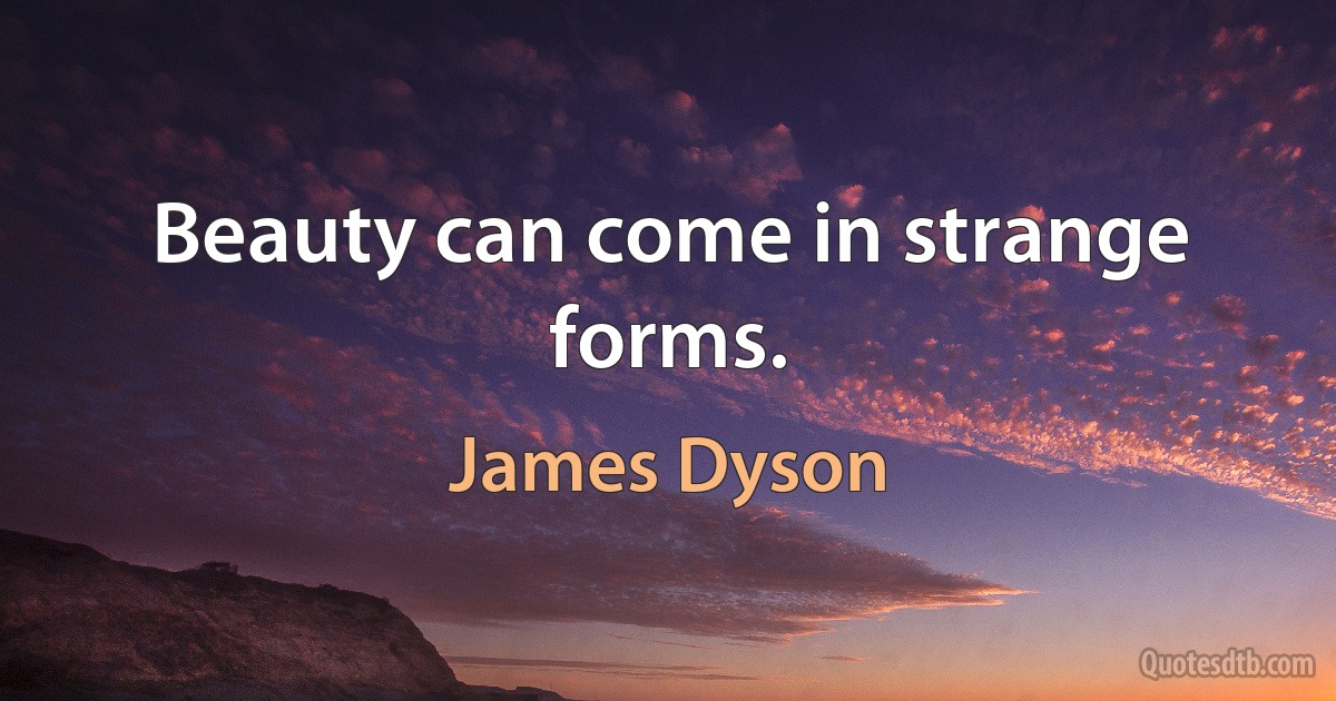 Beauty can come in strange forms. (James Dyson)