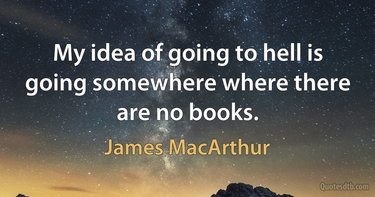 My idea of going to hell is going somewhere where there are no books. (James MacArthur)