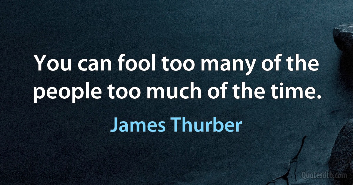 You can fool too many of the people too much of the time. (James Thurber)