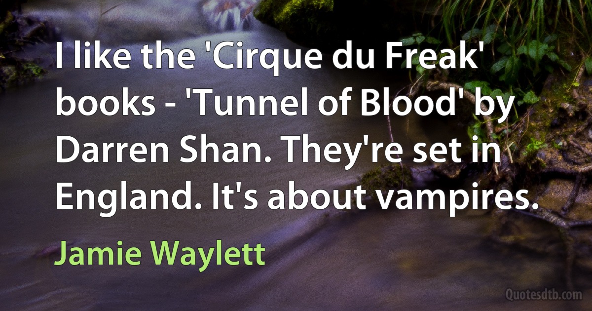 I like the 'Cirque du Freak' books - 'Tunnel of Blood' by Darren Shan. They're set in England. It's about vampires. (Jamie Waylett)