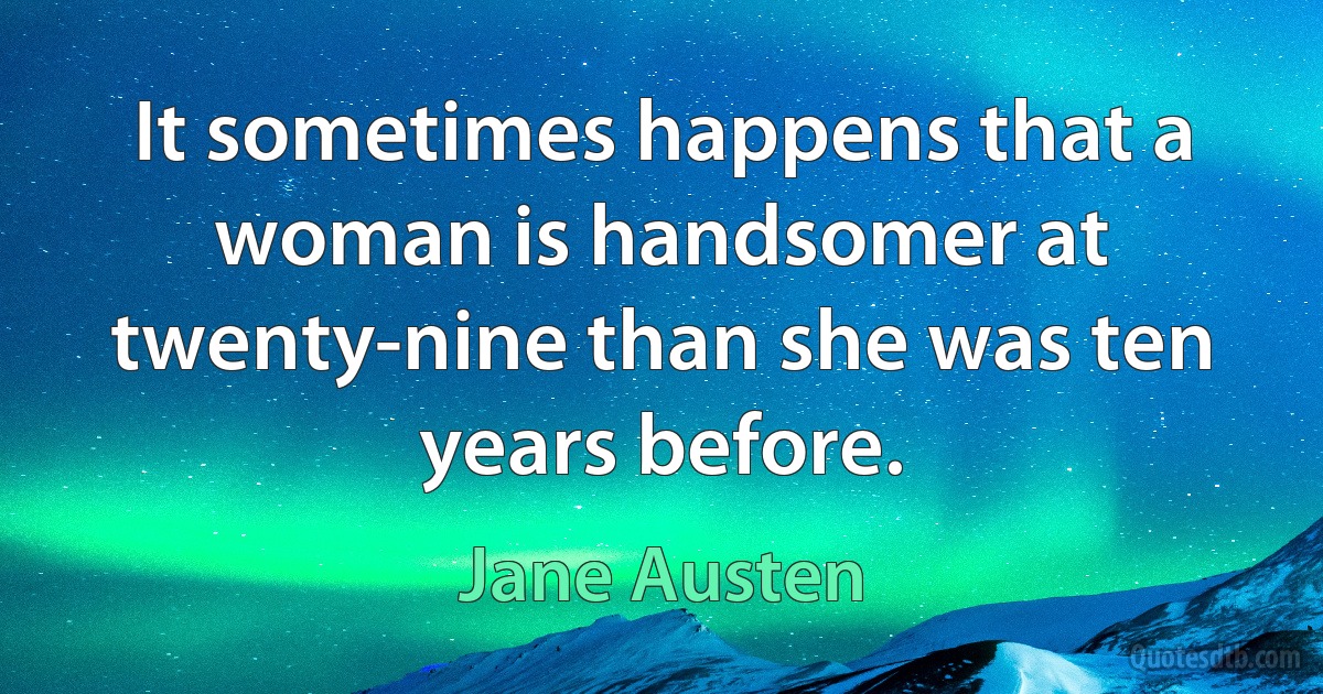 It sometimes happens that a woman is handsomer at twenty-nine than she was ten years before. (Jane Austen)