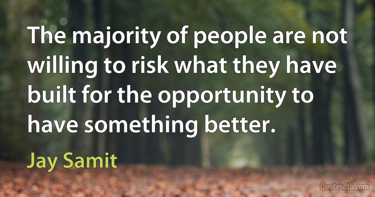 The majority of people are not willing to risk what they have built for the opportunity to have something better. (Jay Samit)