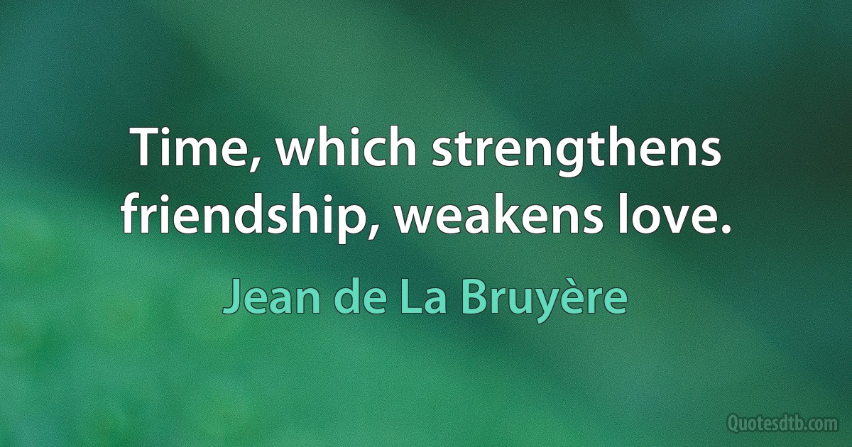 Time, which strengthens friendship, weakens love. (Jean de La Bruyère)