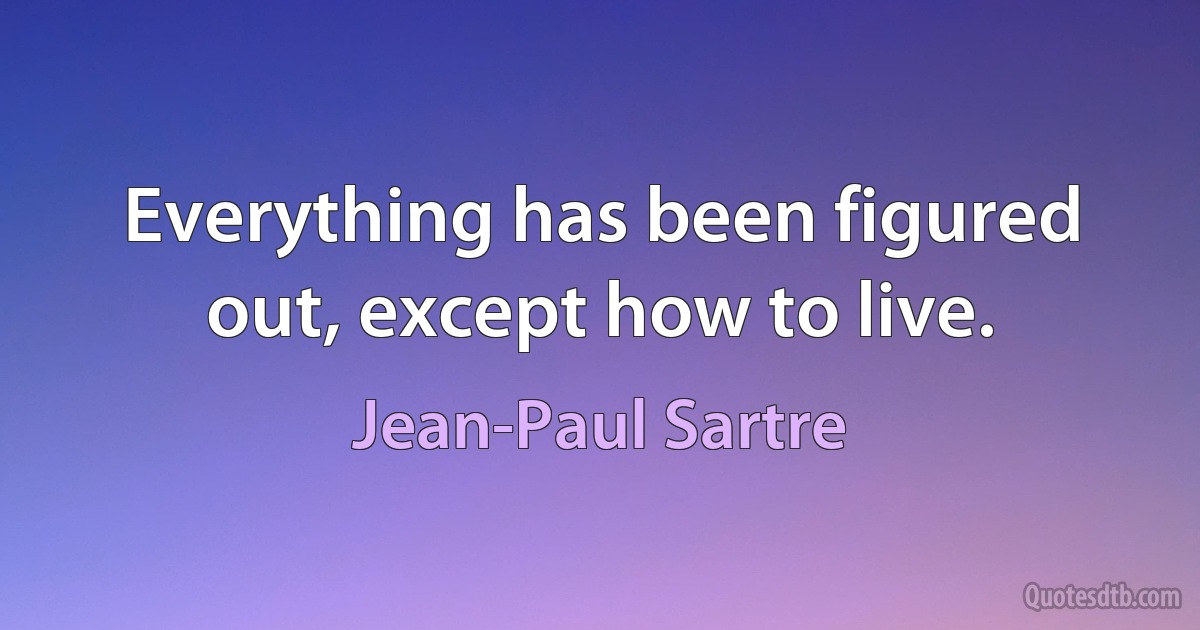 Everything has been figured out, except how to live. (Jean-Paul Sartre)