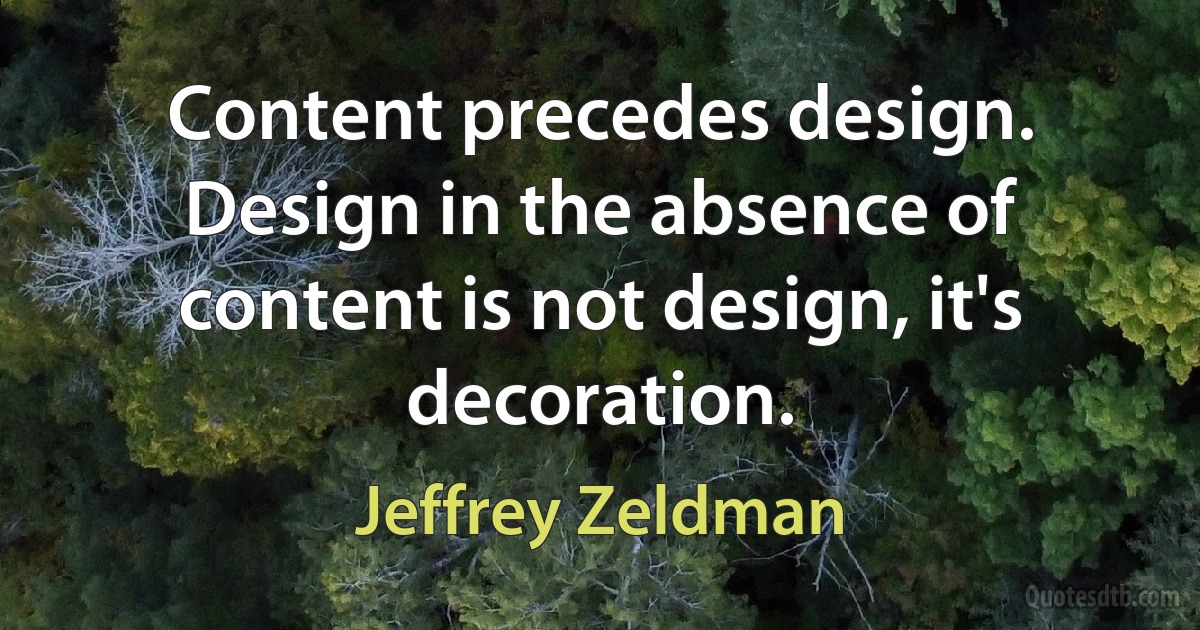 Content precedes design. Design in the absence of content is not design, it's decoration. (Jeffrey Zeldman)