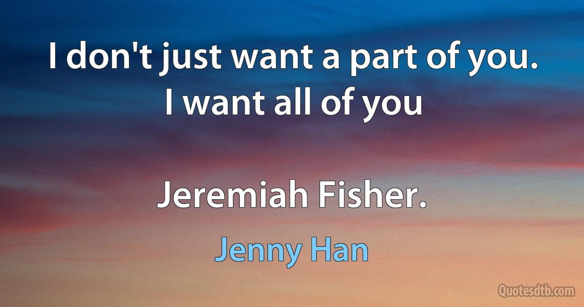 I don't just want a part of you. I want all of you

Jeremiah Fisher. (Jenny Han)