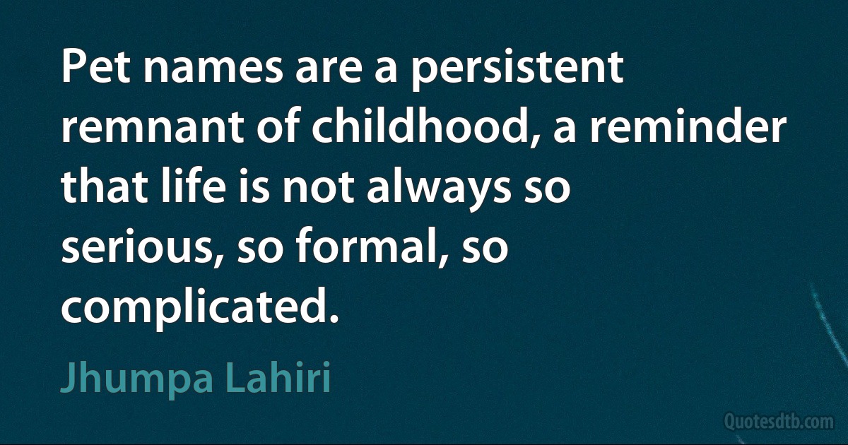 Pet names are a persistent remnant of childhood, a reminder that life is not always so serious, so formal, so complicated. (Jhumpa Lahiri)