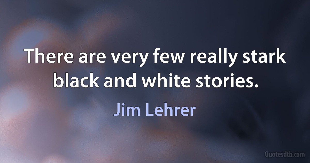 There are very few really stark black and white stories. (Jim Lehrer)