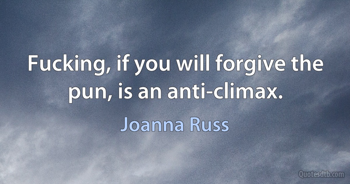 Fucking, if you will forgive the pun, is an anti-climax. (Joanna Russ)