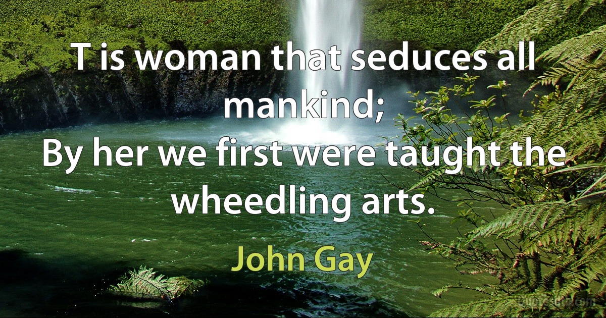 T is woman that seduces all mankind;
By her we first were taught the wheedling arts. (John Gay)